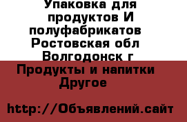 Упаковка для продуктов И полуфабрикатов - Ростовская обл., Волгодонск г. Продукты и напитки » Другое   